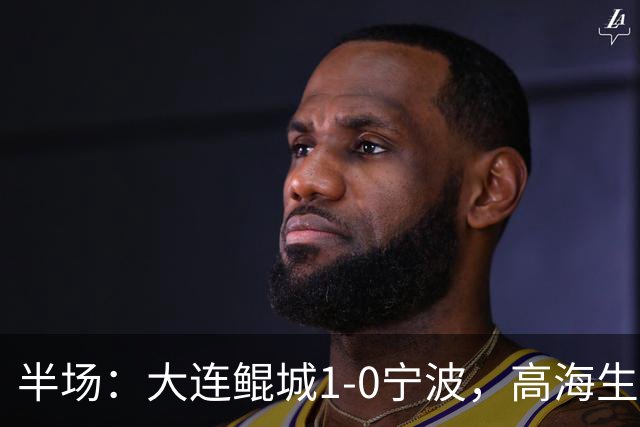 半场：大连鲲城1-0宁波，高海生传球失误，汉森远射破门