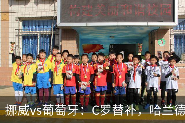 挪威vs葡萄牙：C罗替补，哈兰德PK贡萨洛-拉莫斯