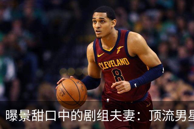 曝景甜口中的剧组夫妻：顶流男星剧组追过4位85花，成功率高达50%
