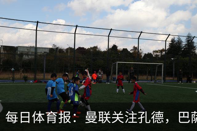 每日体育报：曼联关注孔德，巴萨只考虑高价出售；Sport Witness：曼联对韦斯利感兴趣，他的身价约为6000万欧