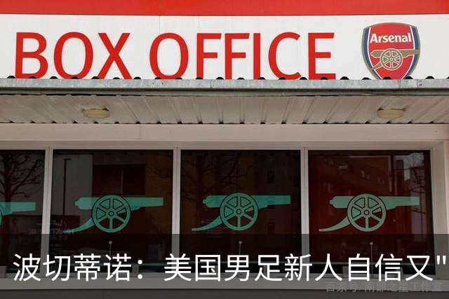 波切蒂诺：美国男足新人自信又"傲慢"，场下谦逊