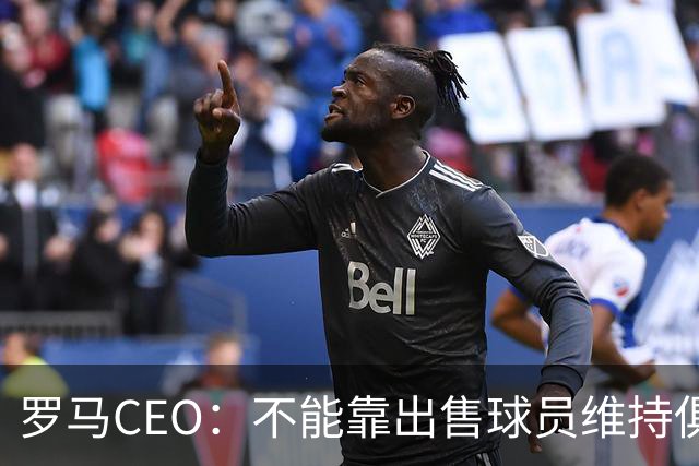 罗马CEO：不能靠出售球员维持俱乐部运营，需要组建U23队