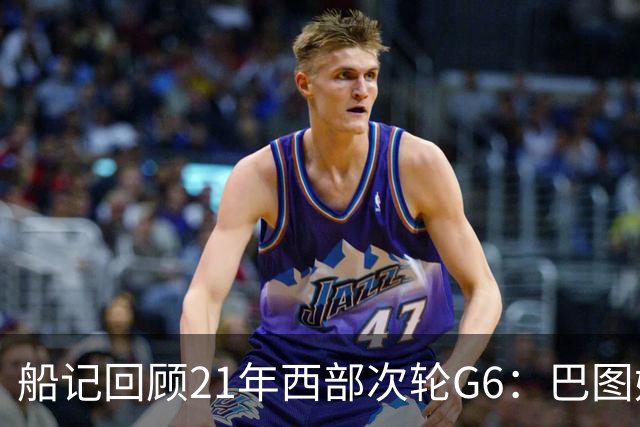 船记回顾21年西部次轮G6：巴图姆三分6中4得到16+7+2+3+2助队晋级