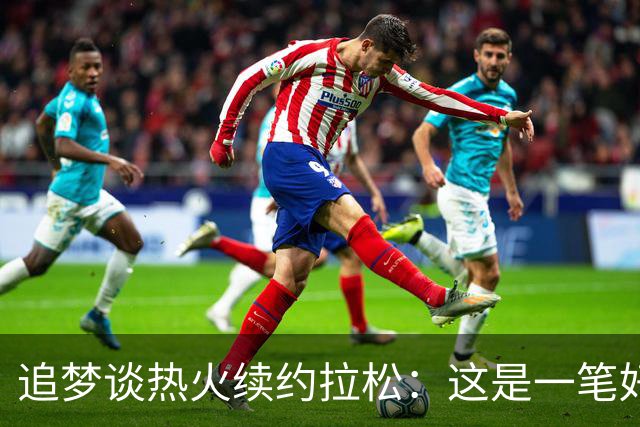 追梦谈热火续约拉松：这是一笔好签约 他合同也不大&也能拿来交易